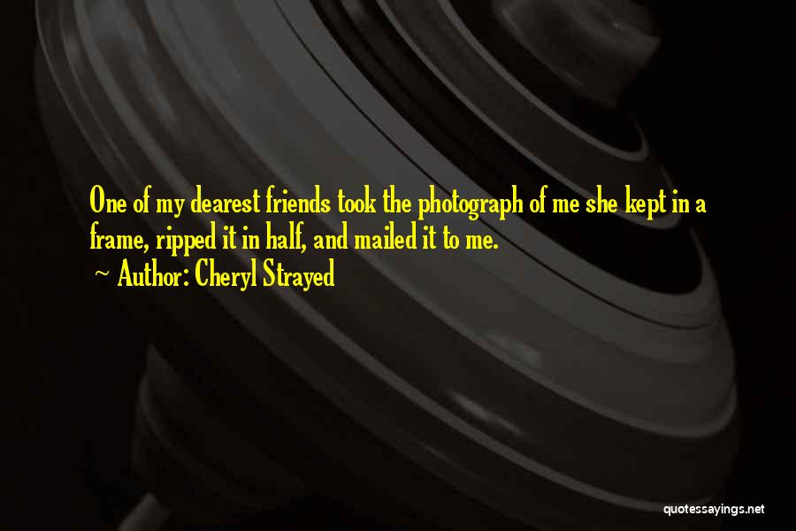 Cheryl Strayed Quotes: One Of My Dearest Friends Took The Photograph Of Me She Kept In A Frame, Ripped It In Half, And