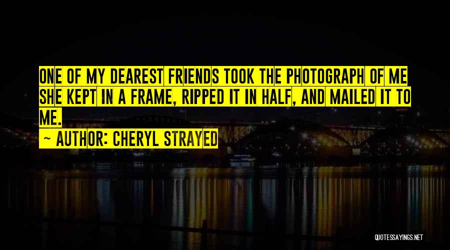 Cheryl Strayed Quotes: One Of My Dearest Friends Took The Photograph Of Me She Kept In A Frame, Ripped It In Half, And