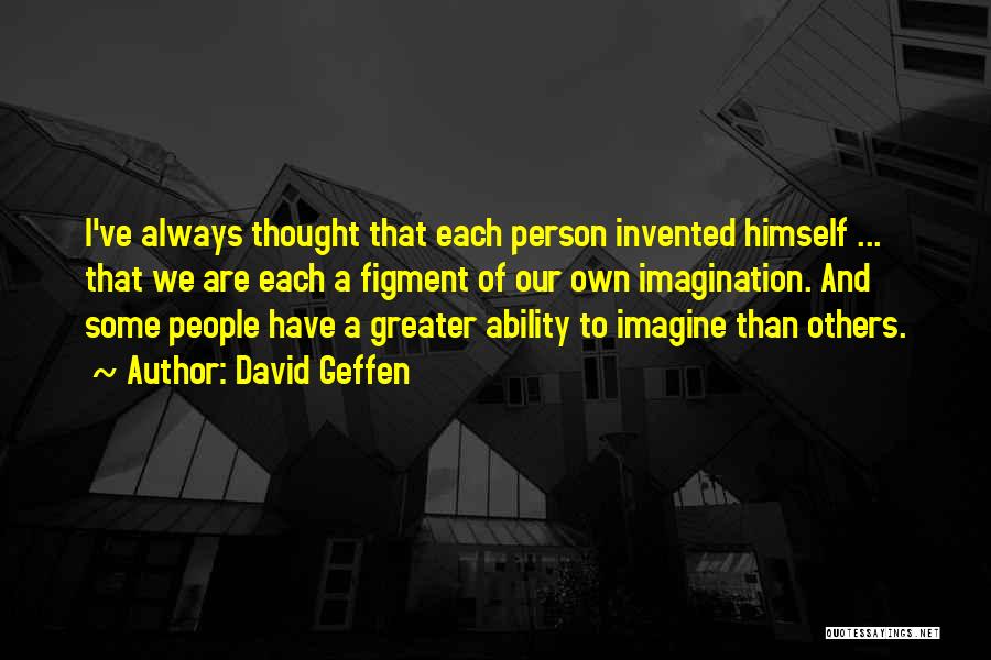 David Geffen Quotes: I've Always Thought That Each Person Invented Himself ... That We Are Each A Figment Of Our Own Imagination. And