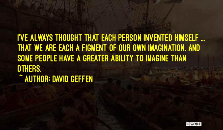 David Geffen Quotes: I've Always Thought That Each Person Invented Himself ... That We Are Each A Figment Of Our Own Imagination. And