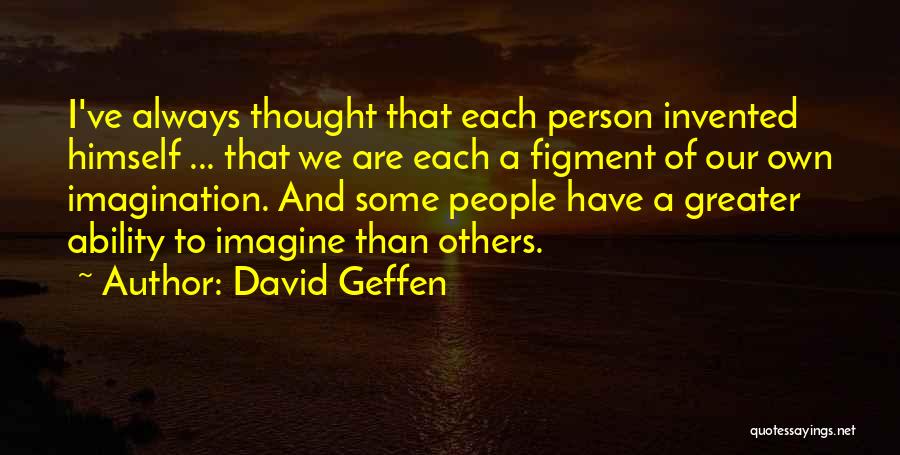 David Geffen Quotes: I've Always Thought That Each Person Invented Himself ... That We Are Each A Figment Of Our Own Imagination. And