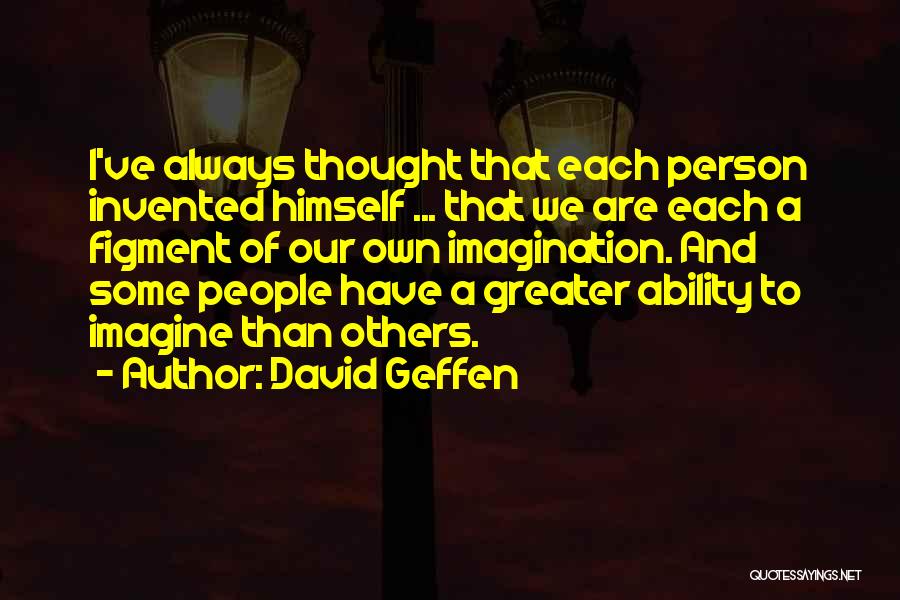 David Geffen Quotes: I've Always Thought That Each Person Invented Himself ... That We Are Each A Figment Of Our Own Imagination. And