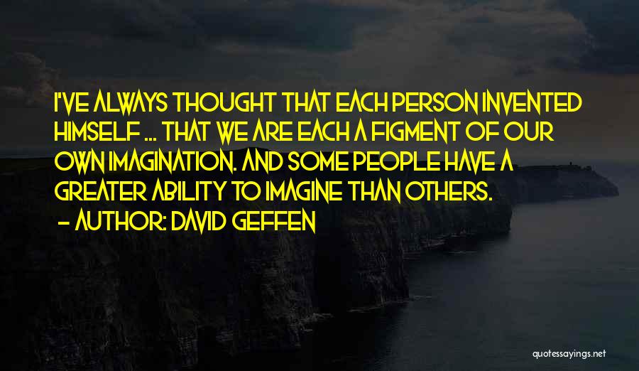 David Geffen Quotes: I've Always Thought That Each Person Invented Himself ... That We Are Each A Figment Of Our Own Imagination. And