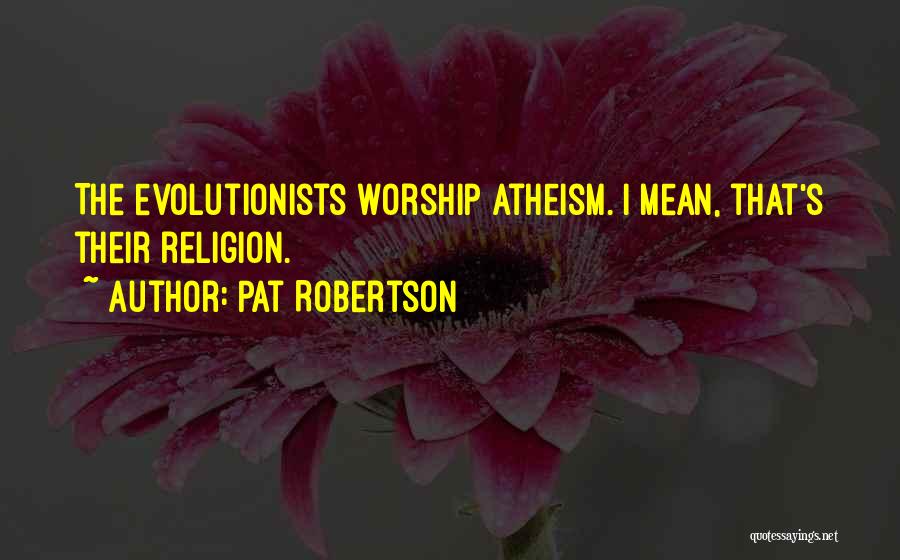 Pat Robertson Quotes: The Evolutionists Worship Atheism. I Mean, That's Their Religion.