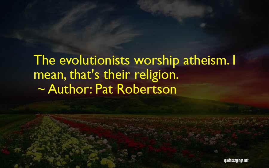 Pat Robertson Quotes: The Evolutionists Worship Atheism. I Mean, That's Their Religion.