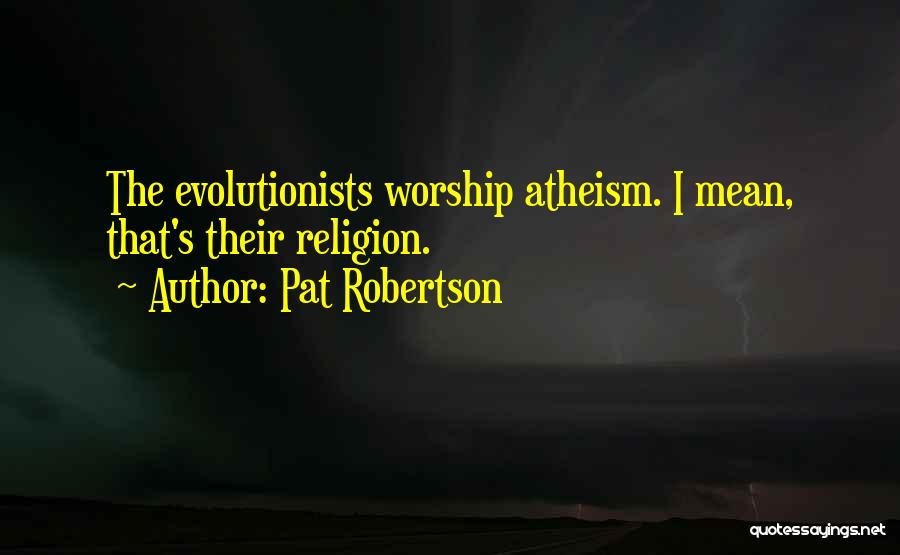 Pat Robertson Quotes: The Evolutionists Worship Atheism. I Mean, That's Their Religion.