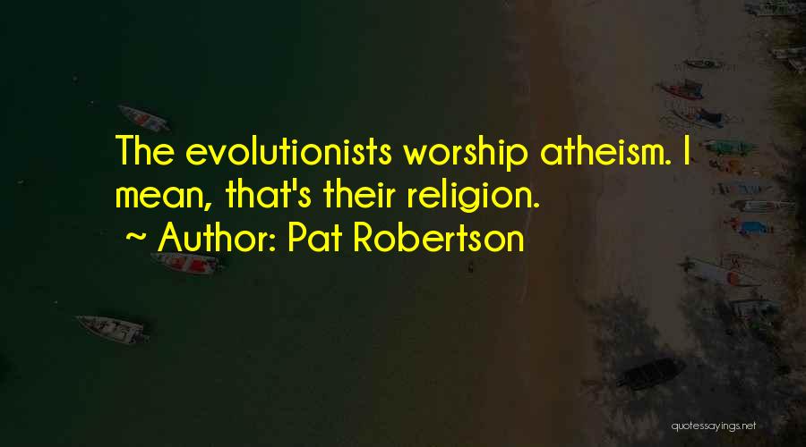 Pat Robertson Quotes: The Evolutionists Worship Atheism. I Mean, That's Their Religion.