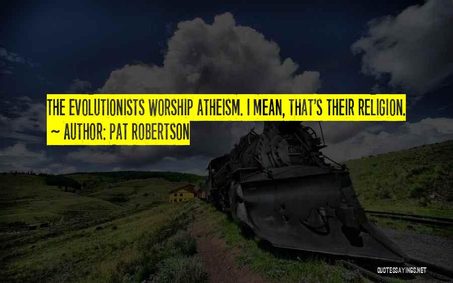 Pat Robertson Quotes: The Evolutionists Worship Atheism. I Mean, That's Their Religion.