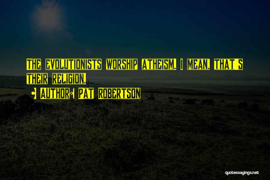 Pat Robertson Quotes: The Evolutionists Worship Atheism. I Mean, That's Their Religion.