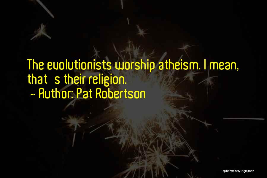 Pat Robertson Quotes: The Evolutionists Worship Atheism. I Mean, That's Their Religion.