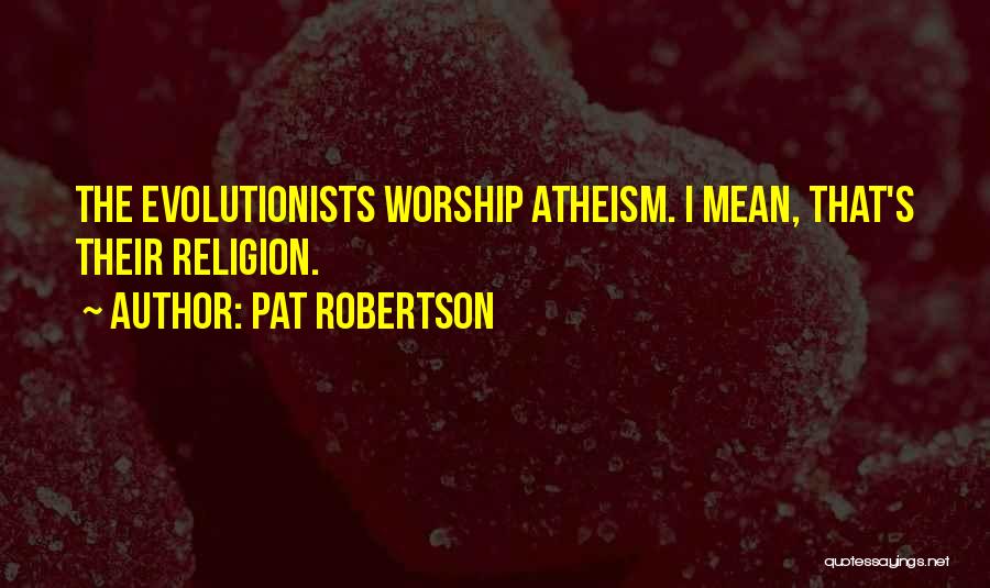 Pat Robertson Quotes: The Evolutionists Worship Atheism. I Mean, That's Their Religion.