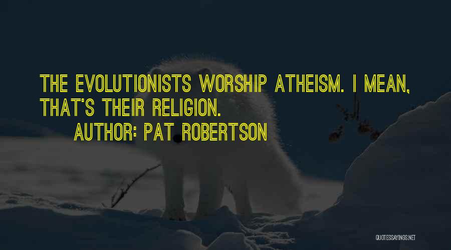 Pat Robertson Quotes: The Evolutionists Worship Atheism. I Mean, That's Their Religion.