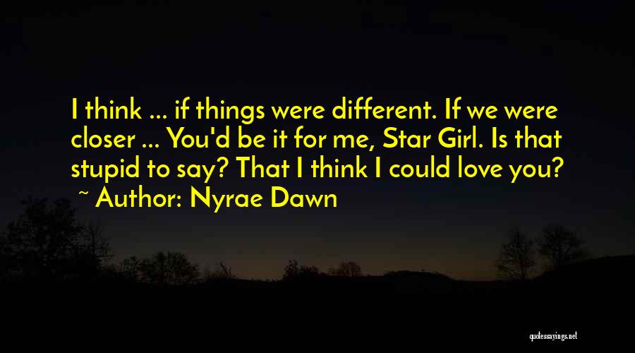 Nyrae Dawn Quotes: I Think ... If Things Were Different. If We Were Closer ... You'd Be It For Me, Star Girl. Is