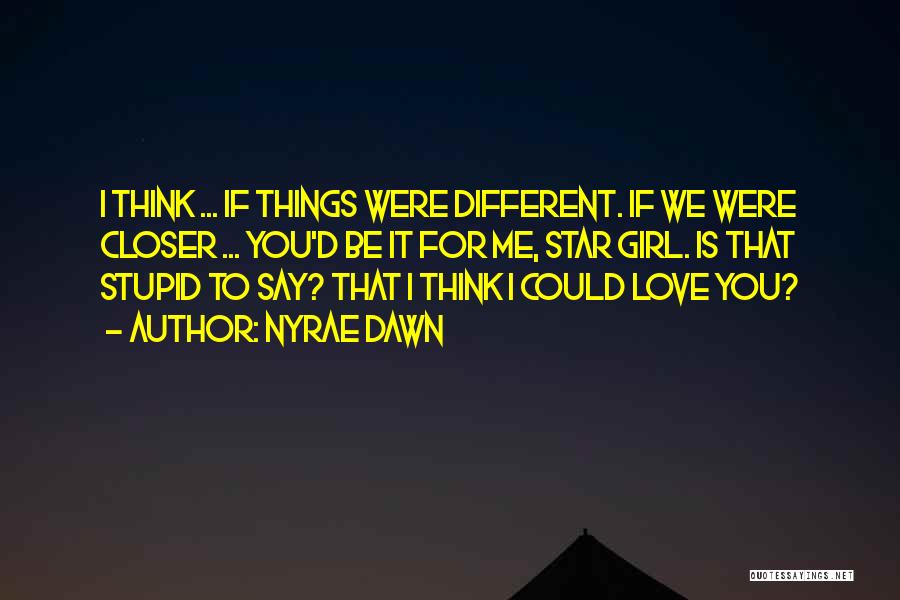 Nyrae Dawn Quotes: I Think ... If Things Were Different. If We Were Closer ... You'd Be It For Me, Star Girl. Is