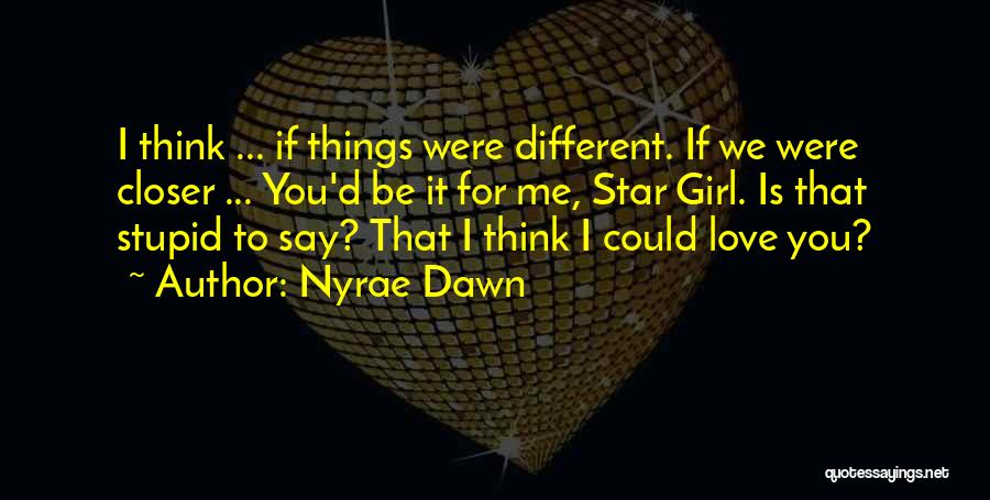 Nyrae Dawn Quotes: I Think ... If Things Were Different. If We Were Closer ... You'd Be It For Me, Star Girl. Is