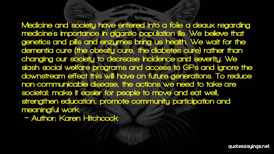 Karen Hitchcock Quotes: Medicine And Society Have Entered Into A Folie A Deaux Regarding Medicine's Importance In Gigantic Population Ills. We Believe That