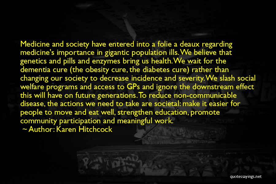 Karen Hitchcock Quotes: Medicine And Society Have Entered Into A Folie A Deaux Regarding Medicine's Importance In Gigantic Population Ills. We Believe That