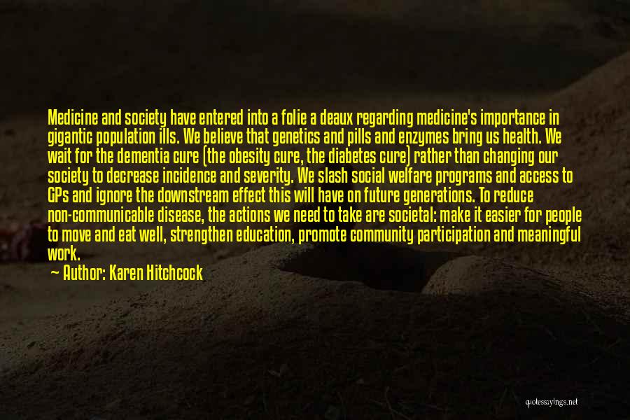 Karen Hitchcock Quotes: Medicine And Society Have Entered Into A Folie A Deaux Regarding Medicine's Importance In Gigantic Population Ills. We Believe That