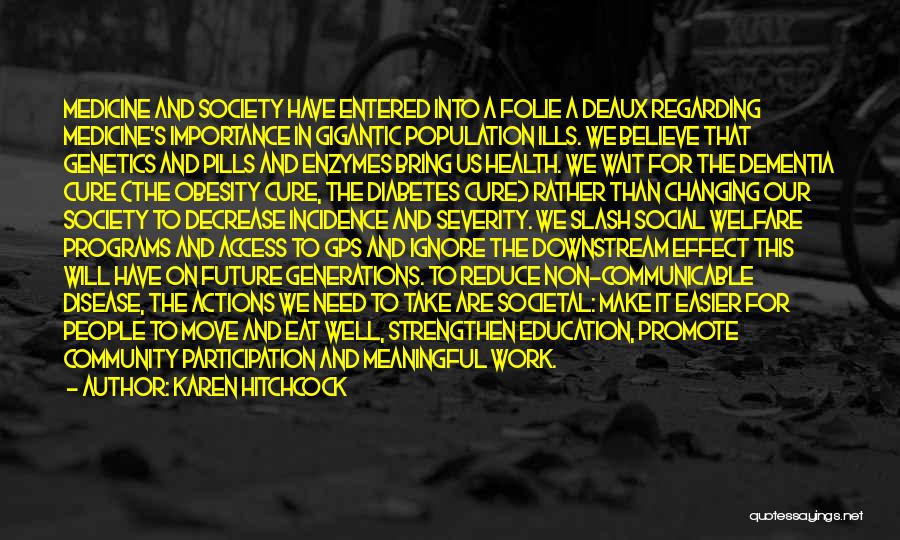 Karen Hitchcock Quotes: Medicine And Society Have Entered Into A Folie A Deaux Regarding Medicine's Importance In Gigantic Population Ills. We Believe That