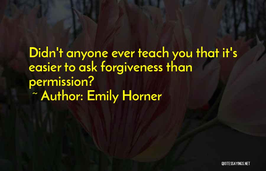 Emily Horner Quotes: Didn't Anyone Ever Teach You That It's Easier To Ask Forgiveness Than Permission?