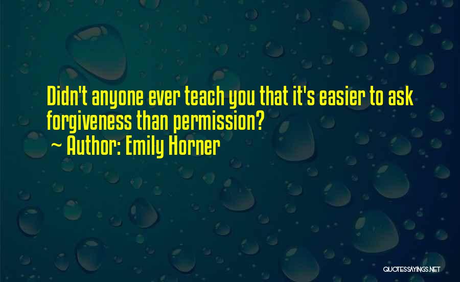 Emily Horner Quotes: Didn't Anyone Ever Teach You That It's Easier To Ask Forgiveness Than Permission?