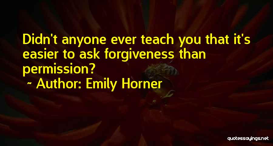 Emily Horner Quotes: Didn't Anyone Ever Teach You That It's Easier To Ask Forgiveness Than Permission?