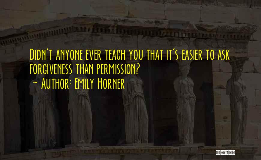 Emily Horner Quotes: Didn't Anyone Ever Teach You That It's Easier To Ask Forgiveness Than Permission?