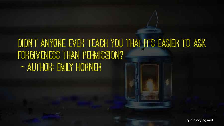 Emily Horner Quotes: Didn't Anyone Ever Teach You That It's Easier To Ask Forgiveness Than Permission?