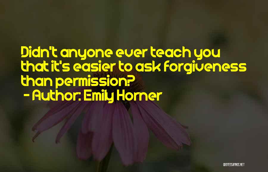 Emily Horner Quotes: Didn't Anyone Ever Teach You That It's Easier To Ask Forgiveness Than Permission?