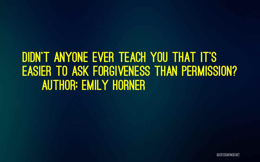 Emily Horner Quotes: Didn't Anyone Ever Teach You That It's Easier To Ask Forgiveness Than Permission?