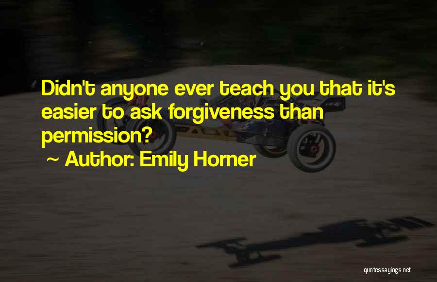 Emily Horner Quotes: Didn't Anyone Ever Teach You That It's Easier To Ask Forgiveness Than Permission?