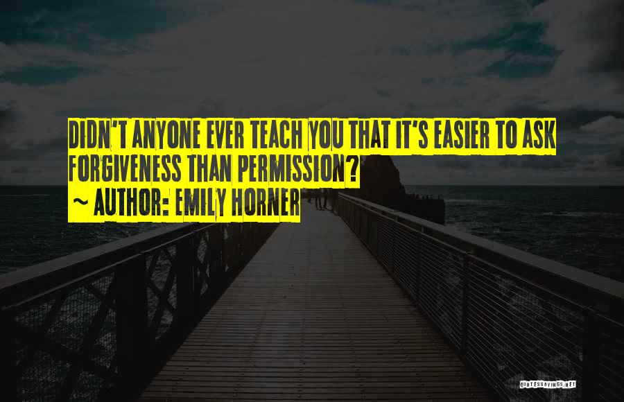Emily Horner Quotes: Didn't Anyone Ever Teach You That It's Easier To Ask Forgiveness Than Permission?