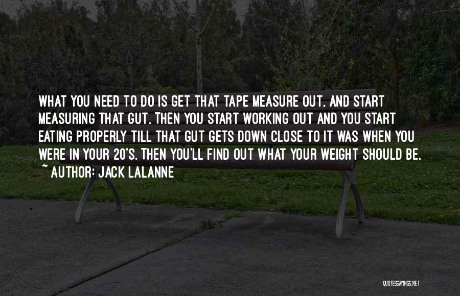 Jack LaLanne Quotes: What You Need To Do Is Get That Tape Measure Out, And Start Measuring That Gut. Then You Start Working