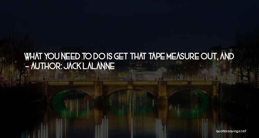 Jack LaLanne Quotes: What You Need To Do Is Get That Tape Measure Out, And Start Measuring That Gut. Then You Start Working