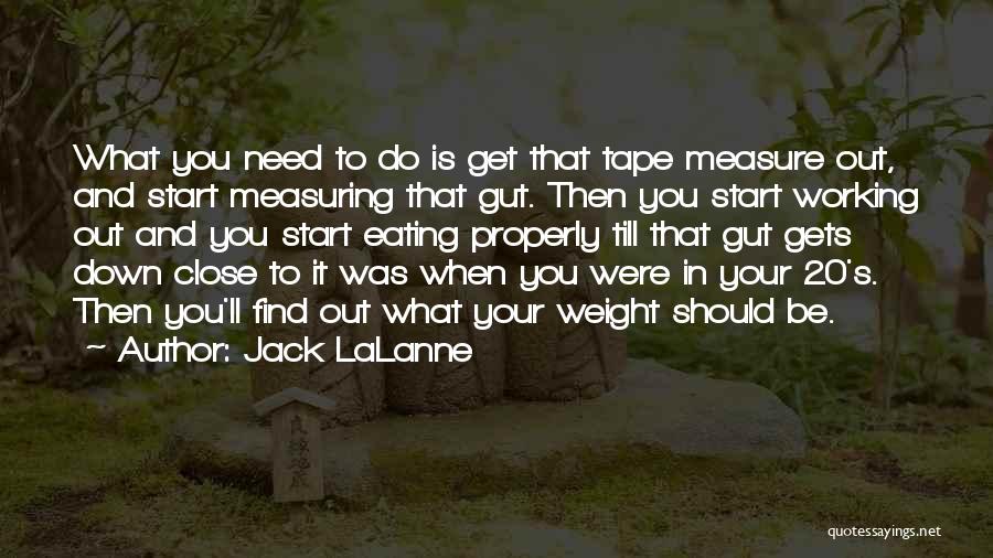 Jack LaLanne Quotes: What You Need To Do Is Get That Tape Measure Out, And Start Measuring That Gut. Then You Start Working