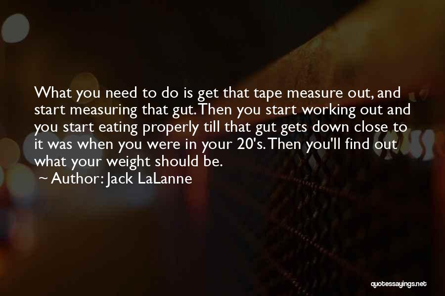 Jack LaLanne Quotes: What You Need To Do Is Get That Tape Measure Out, And Start Measuring That Gut. Then You Start Working