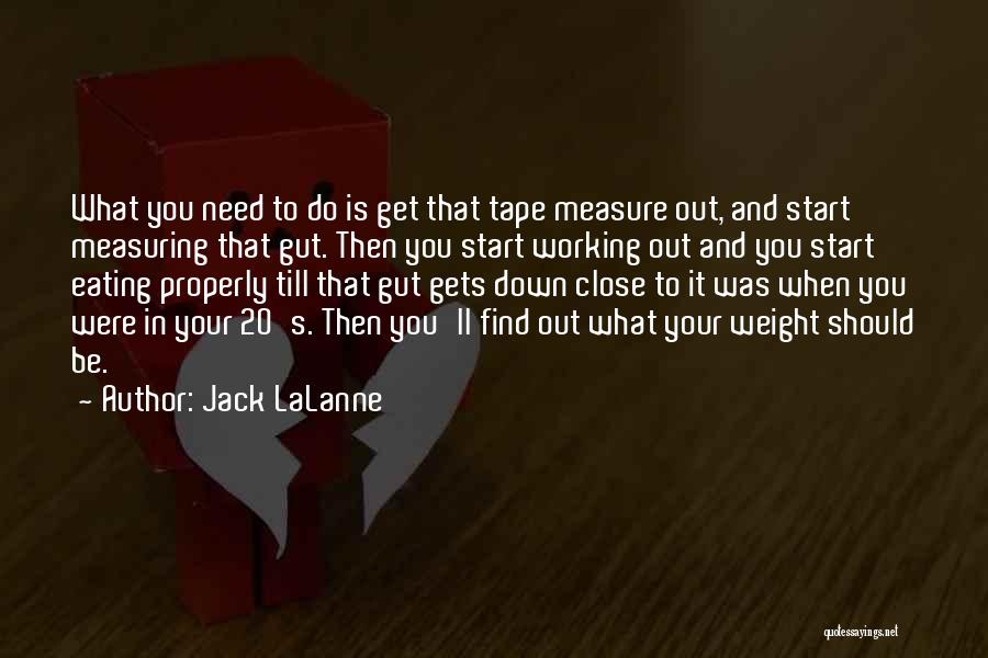 Jack LaLanne Quotes: What You Need To Do Is Get That Tape Measure Out, And Start Measuring That Gut. Then You Start Working