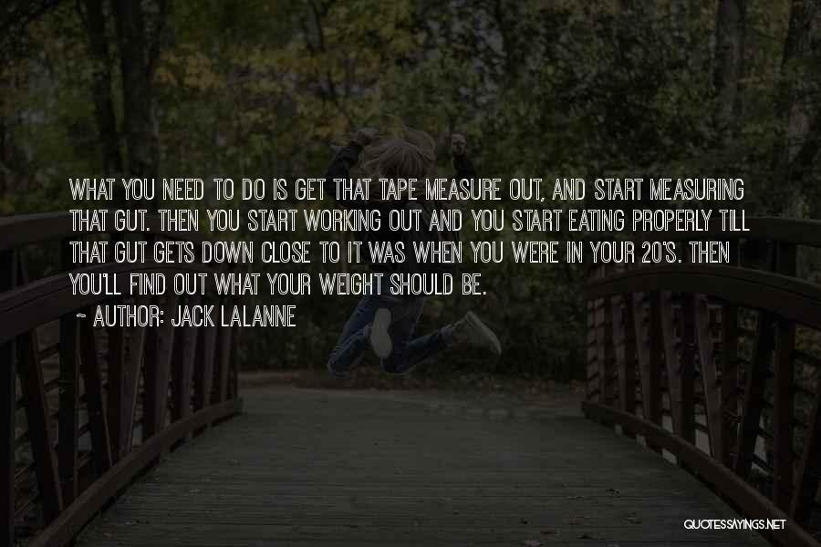 Jack LaLanne Quotes: What You Need To Do Is Get That Tape Measure Out, And Start Measuring That Gut. Then You Start Working