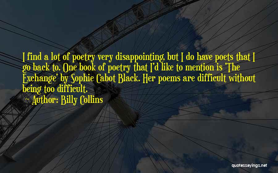 Billy Collins Quotes: I Find A Lot Of Poetry Very Disappointing, But I Do Have Poets That I Go Back To. One Book