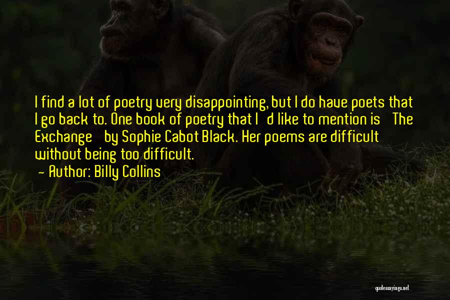 Billy Collins Quotes: I Find A Lot Of Poetry Very Disappointing, But I Do Have Poets That I Go Back To. One Book