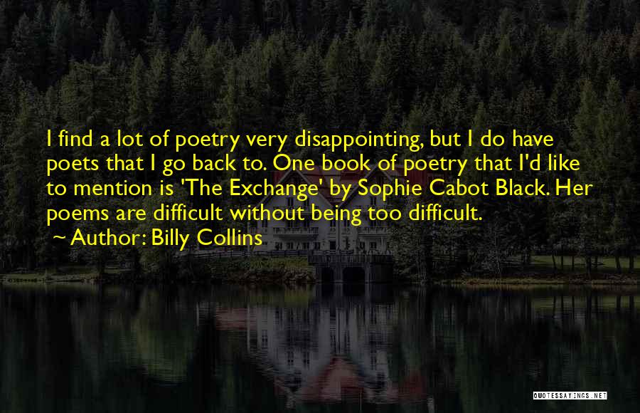 Billy Collins Quotes: I Find A Lot Of Poetry Very Disappointing, But I Do Have Poets That I Go Back To. One Book