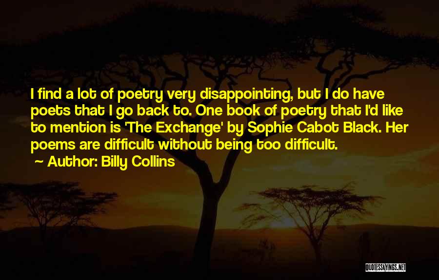 Billy Collins Quotes: I Find A Lot Of Poetry Very Disappointing, But I Do Have Poets That I Go Back To. One Book