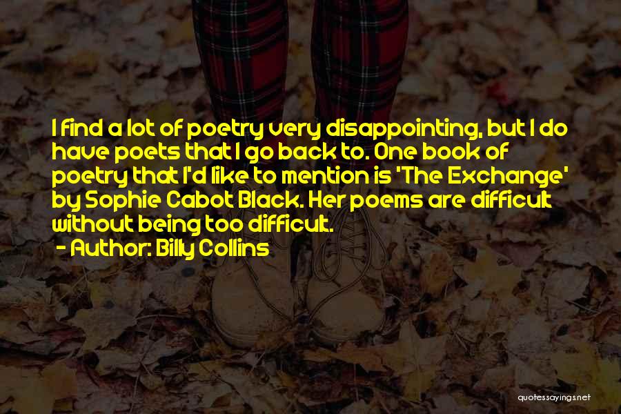 Billy Collins Quotes: I Find A Lot Of Poetry Very Disappointing, But I Do Have Poets That I Go Back To. One Book