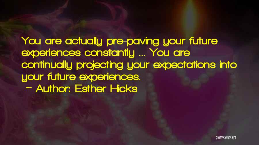 Esther Hicks Quotes: You Are Actually Pre-paving Your Future Experiences Constantly ... You Are Continually Projecting Your Expectations Into Your Future Experiences.