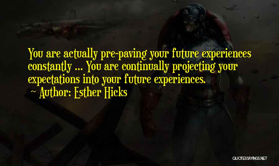 Esther Hicks Quotes: You Are Actually Pre-paving Your Future Experiences Constantly ... You Are Continually Projecting Your Expectations Into Your Future Experiences.