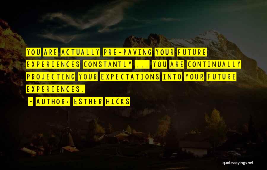 Esther Hicks Quotes: You Are Actually Pre-paving Your Future Experiences Constantly ... You Are Continually Projecting Your Expectations Into Your Future Experiences.