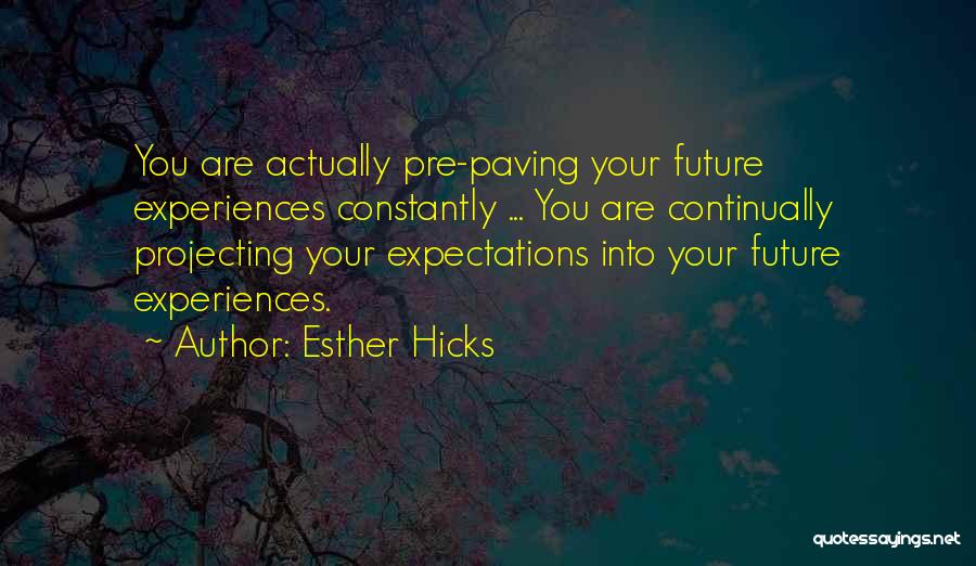 Esther Hicks Quotes: You Are Actually Pre-paving Your Future Experiences Constantly ... You Are Continually Projecting Your Expectations Into Your Future Experiences.