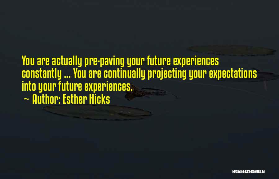 Esther Hicks Quotes: You Are Actually Pre-paving Your Future Experiences Constantly ... You Are Continually Projecting Your Expectations Into Your Future Experiences.