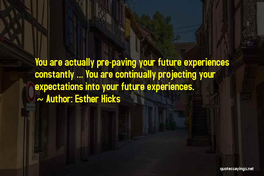 Esther Hicks Quotes: You Are Actually Pre-paving Your Future Experiences Constantly ... You Are Continually Projecting Your Expectations Into Your Future Experiences.