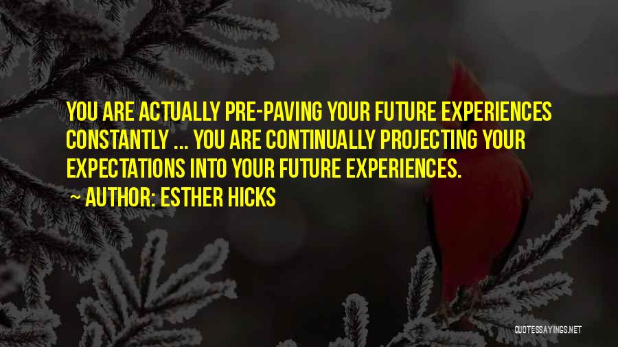 Esther Hicks Quotes: You Are Actually Pre-paving Your Future Experiences Constantly ... You Are Continually Projecting Your Expectations Into Your Future Experiences.